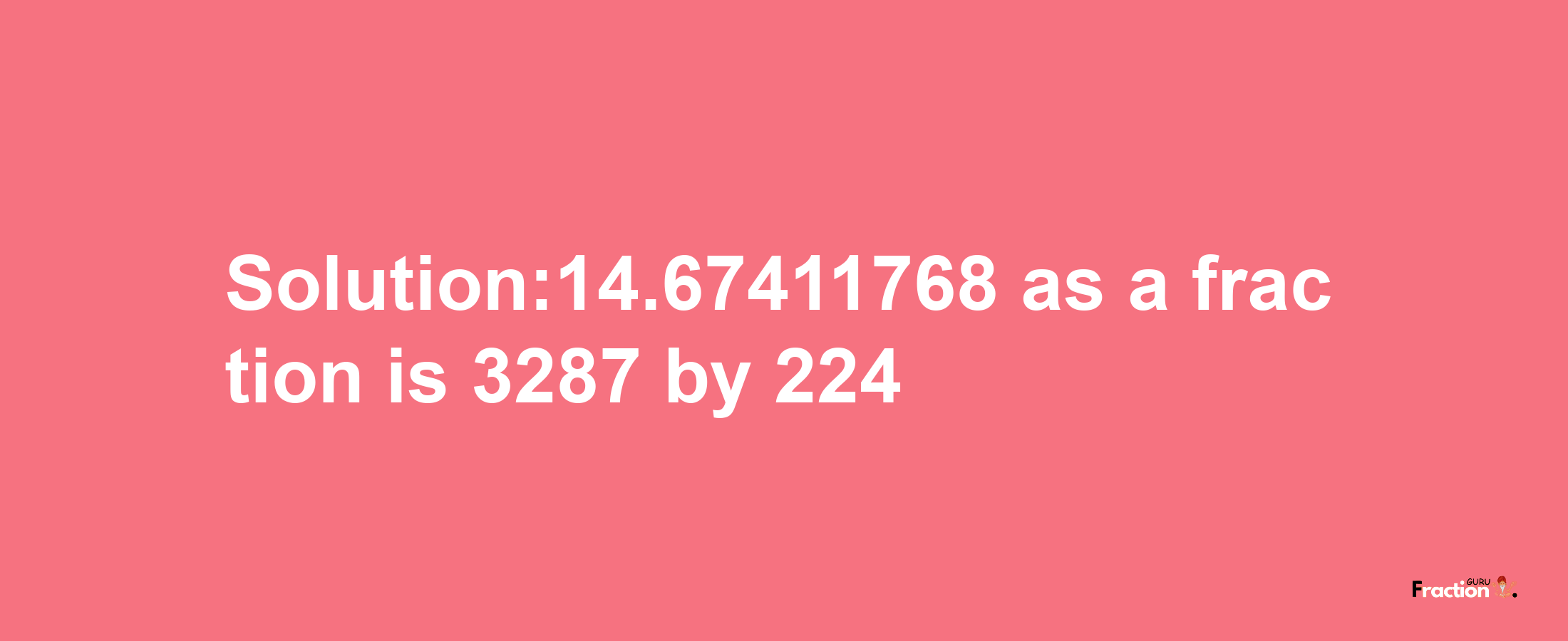 Solution:14.67411768 as a fraction is 3287/224