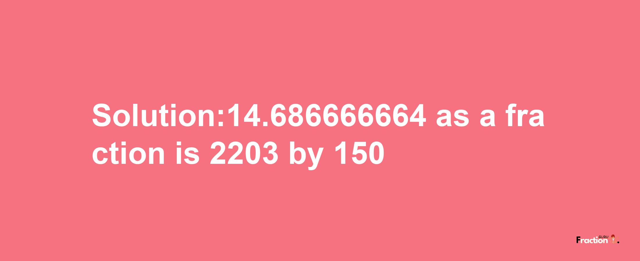 Solution:14.686666664 as a fraction is 2203/150