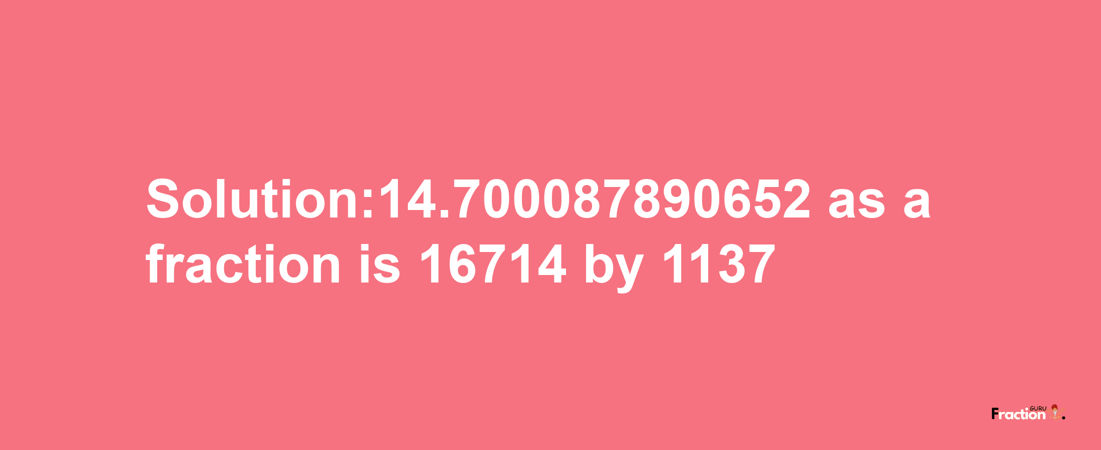 Solution:14.700087890652 as a fraction is 16714/1137