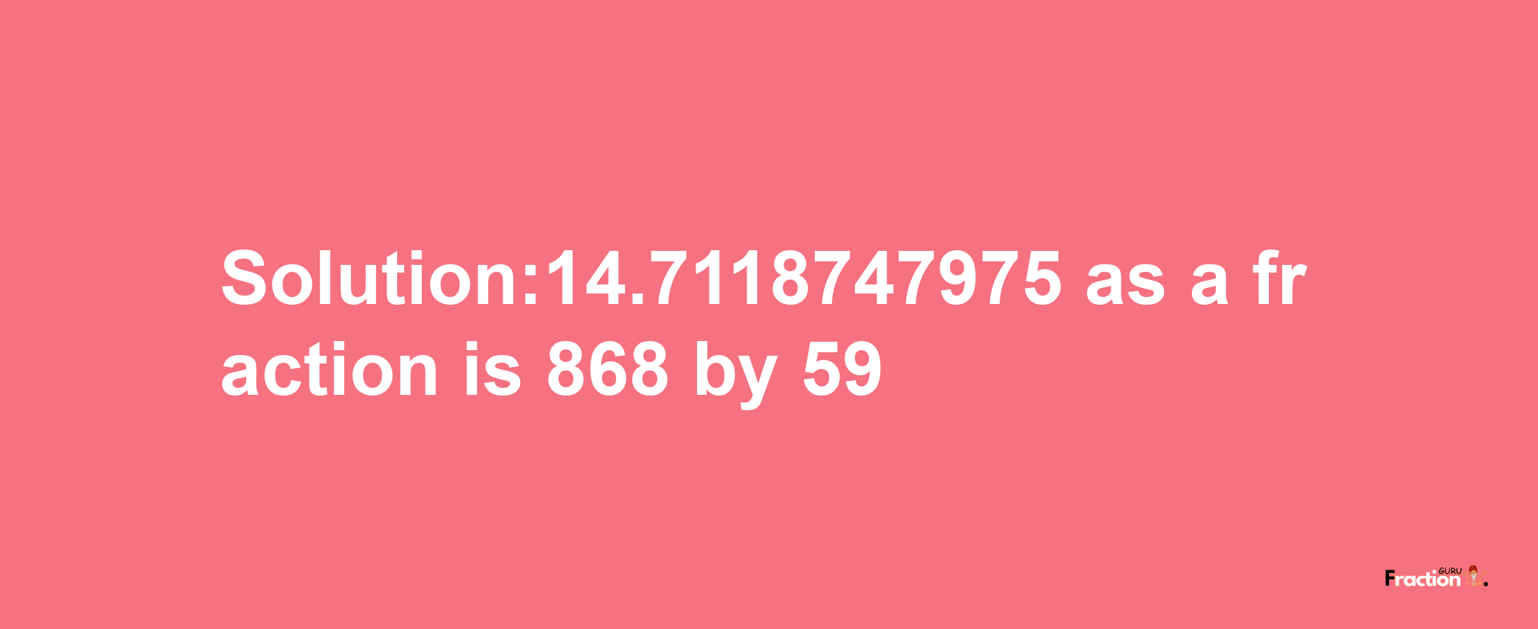 Solution:14.7118747975 as a fraction is 868/59