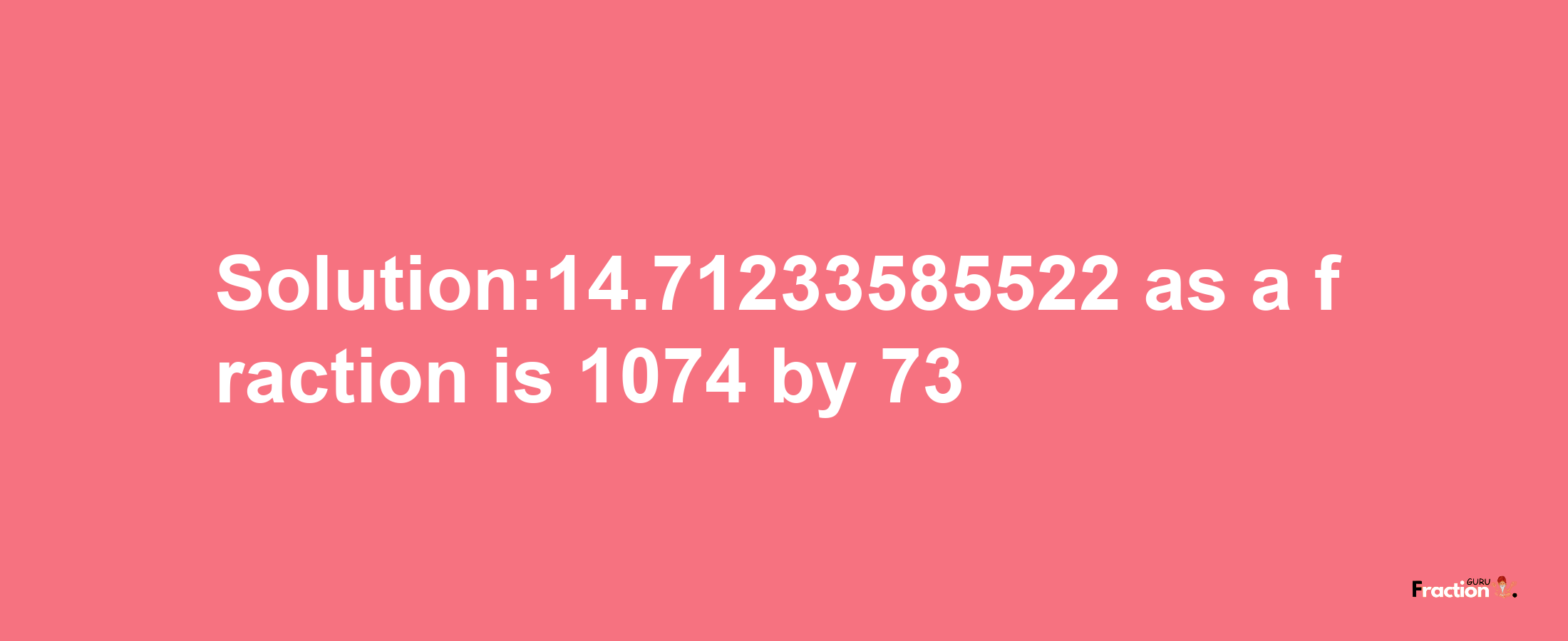 Solution:14.71233585522 as a fraction is 1074/73