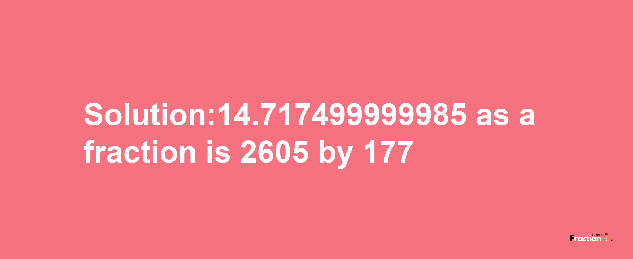 Solution:14.717499999985 as a fraction is 2605/177