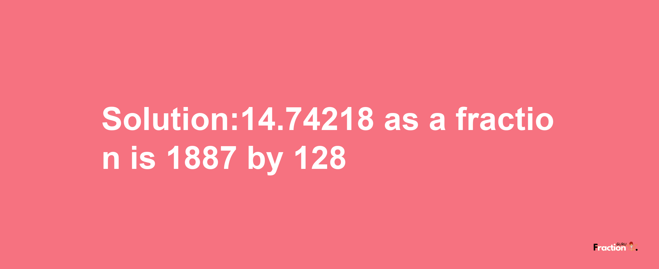 Solution:14.74218 as a fraction is 1887/128