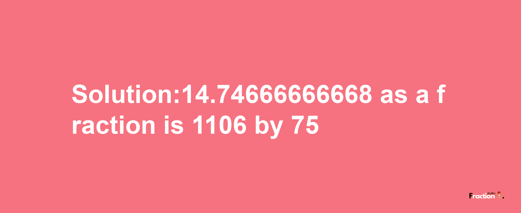 Solution:14.74666666668 as a fraction is 1106/75