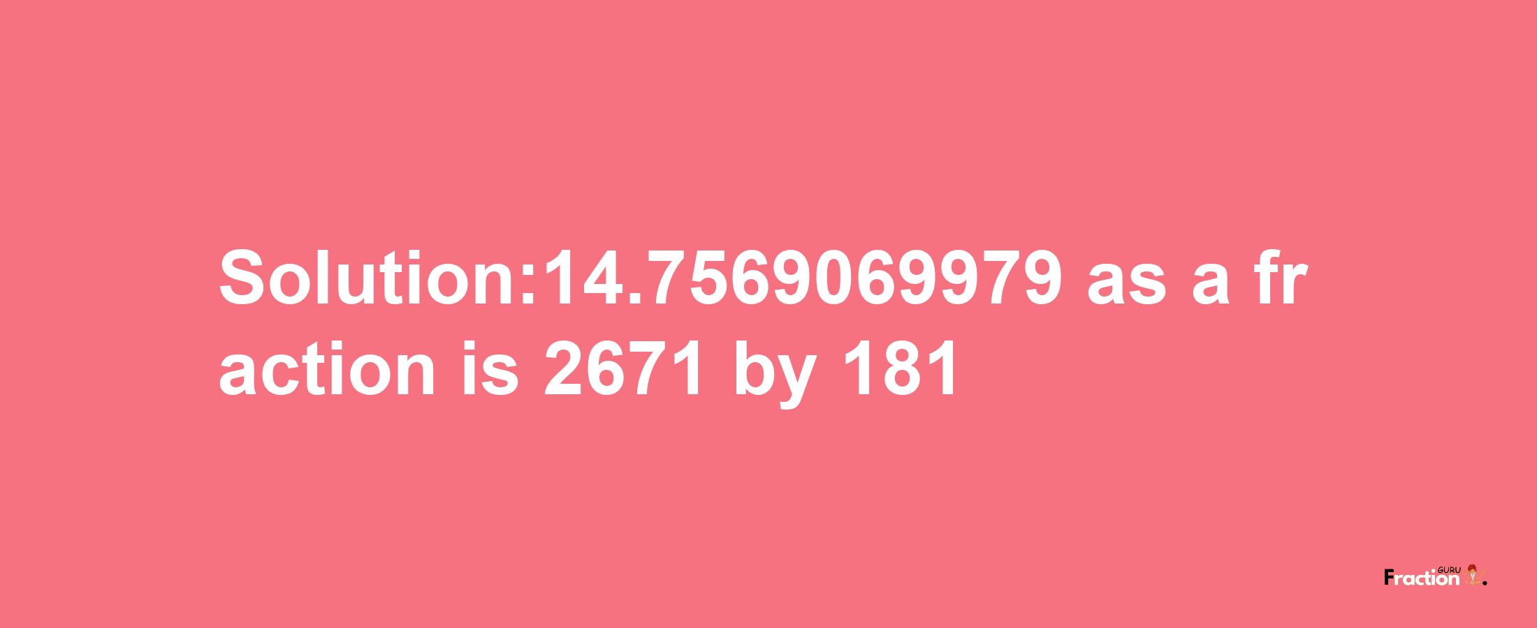 Solution:14.7569069979 as a fraction is 2671/181