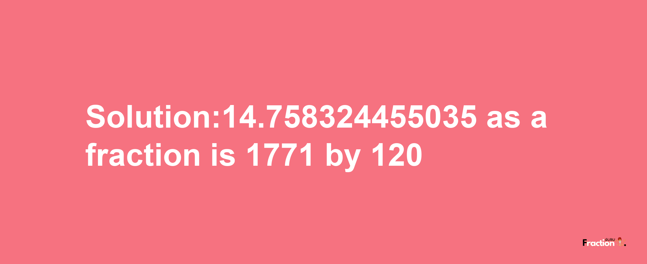 Solution:14.758324455035 as a fraction is 1771/120