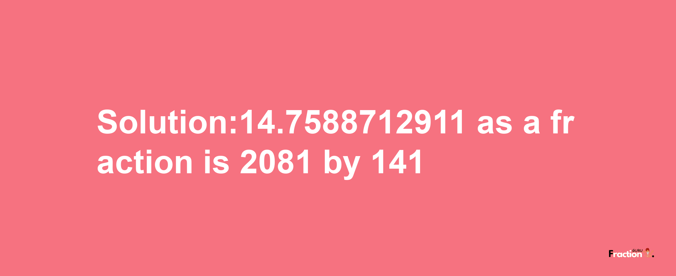 Solution:14.7588712911 as a fraction is 2081/141