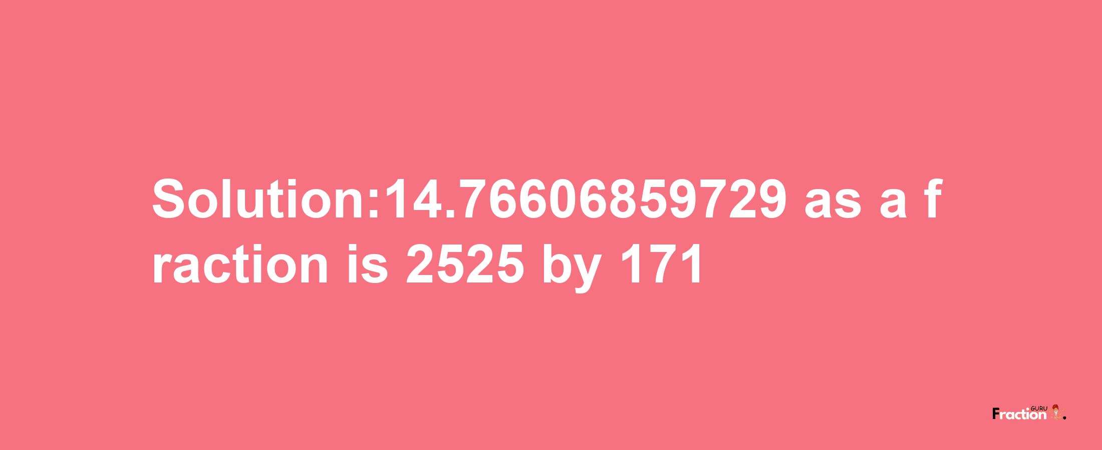 Solution:14.76606859729 as a fraction is 2525/171