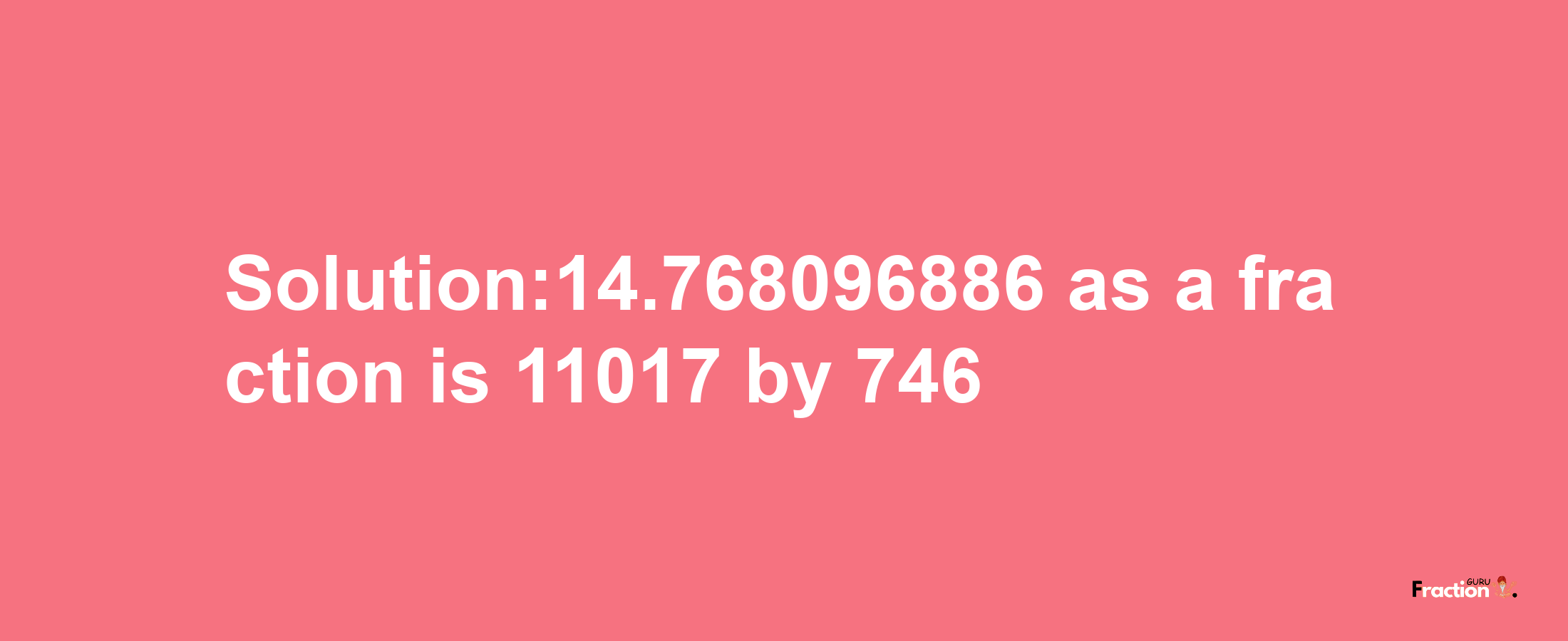 Solution:14.768096886 as a fraction is 11017/746