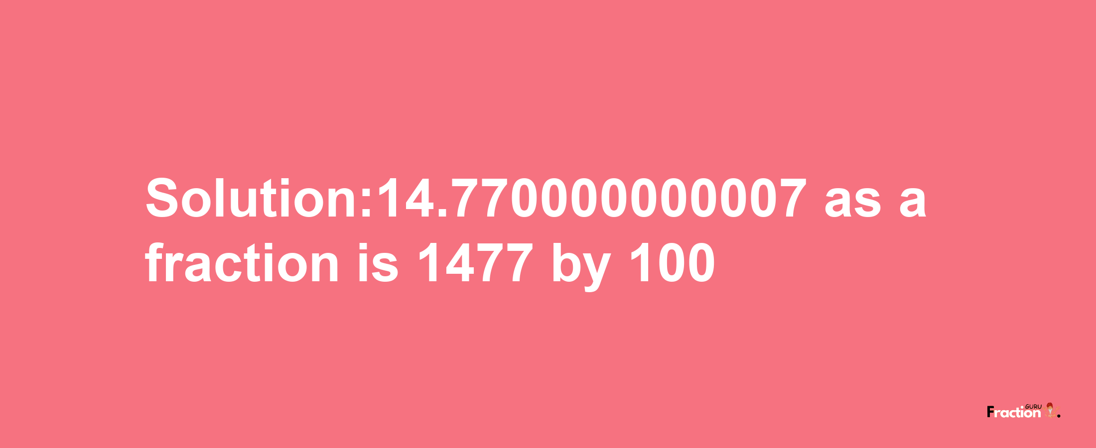 Solution:14.770000000007 as a fraction is 1477/100