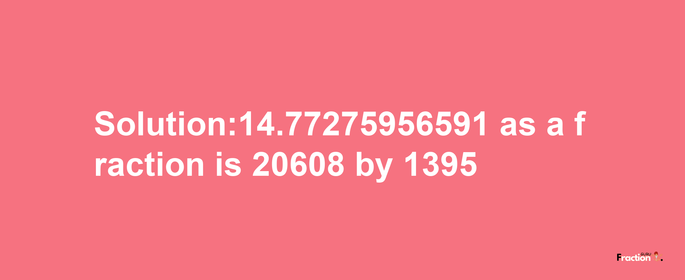 Solution:14.77275956591 as a fraction is 20608/1395