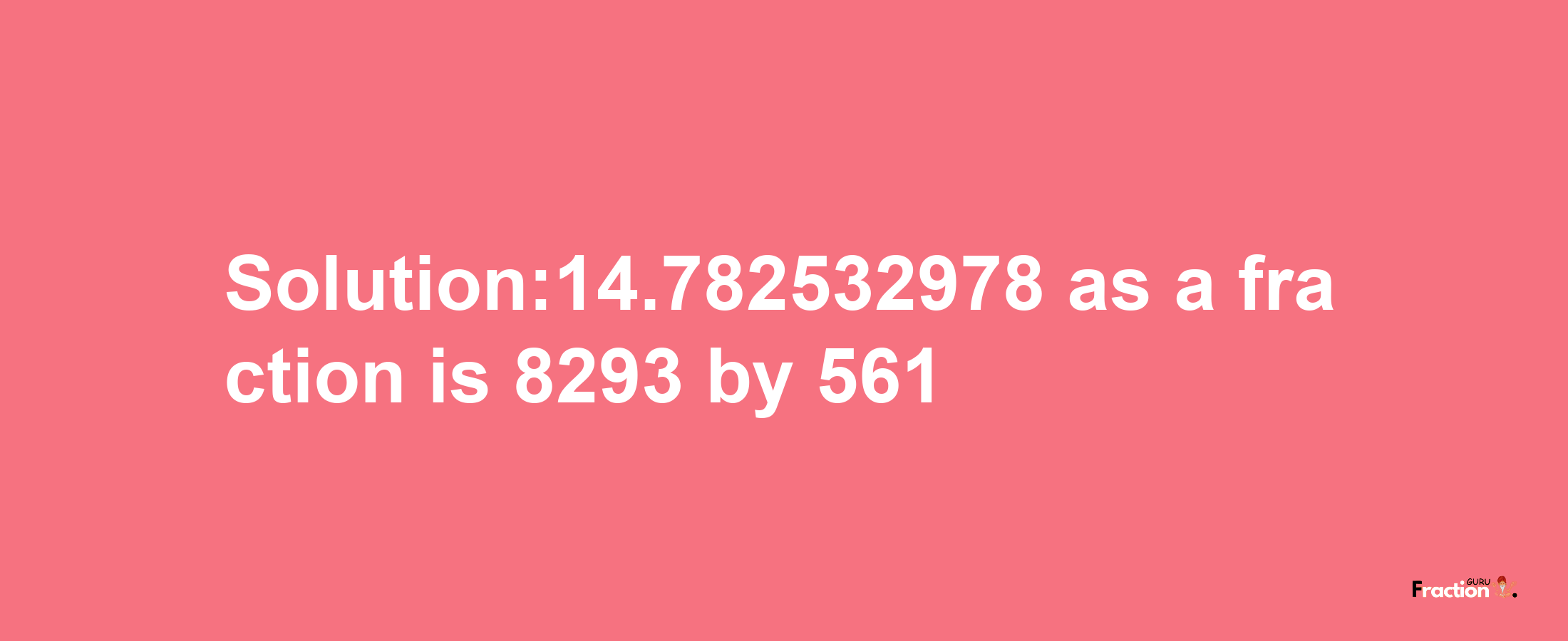 Solution:14.782532978 as a fraction is 8293/561