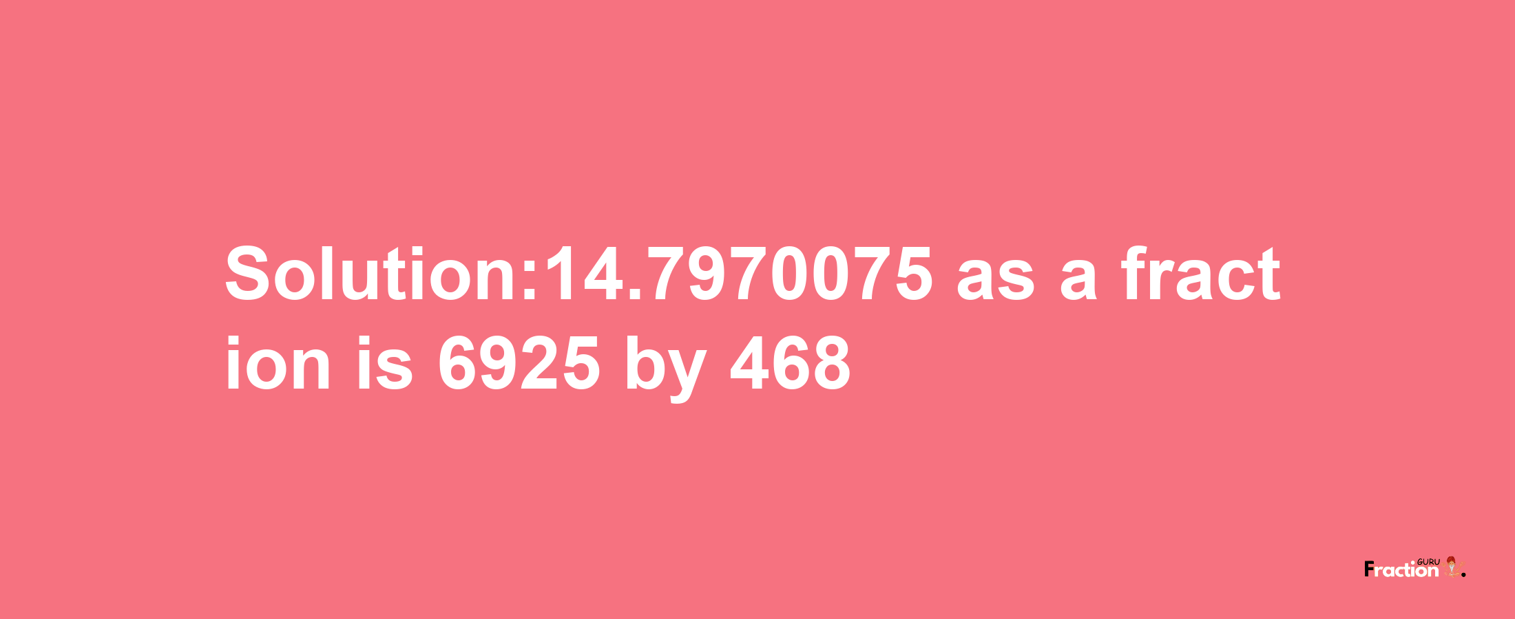 Solution:14.7970075 as a fraction is 6925/468