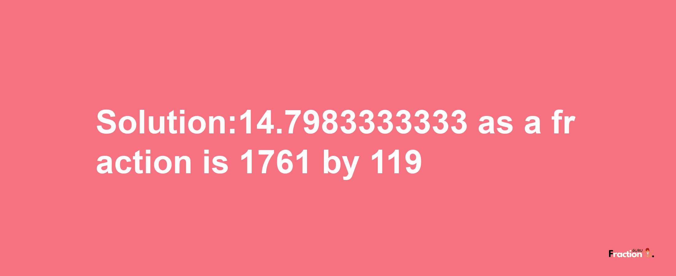 Solution:14.7983333333 as a fraction is 1761/119