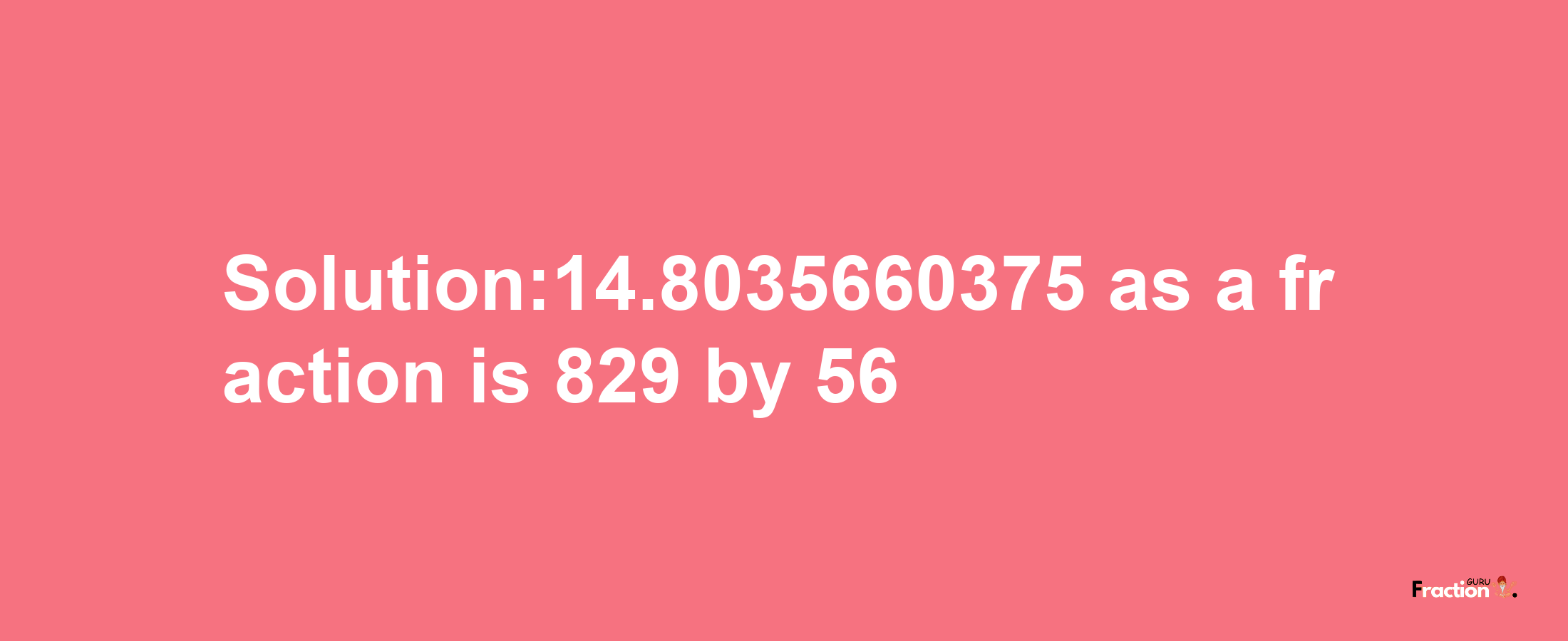 Solution:14.8035660375 as a fraction is 829/56