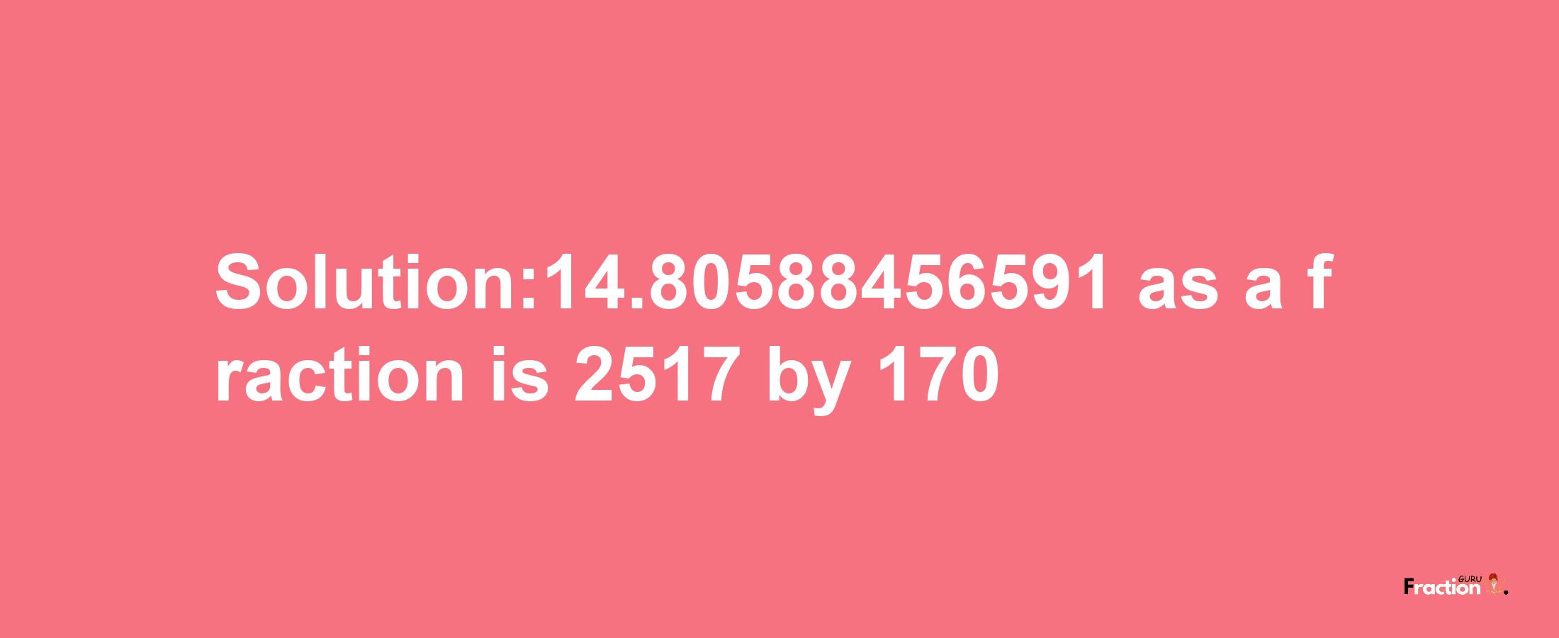 Solution:14.80588456591 as a fraction is 2517/170