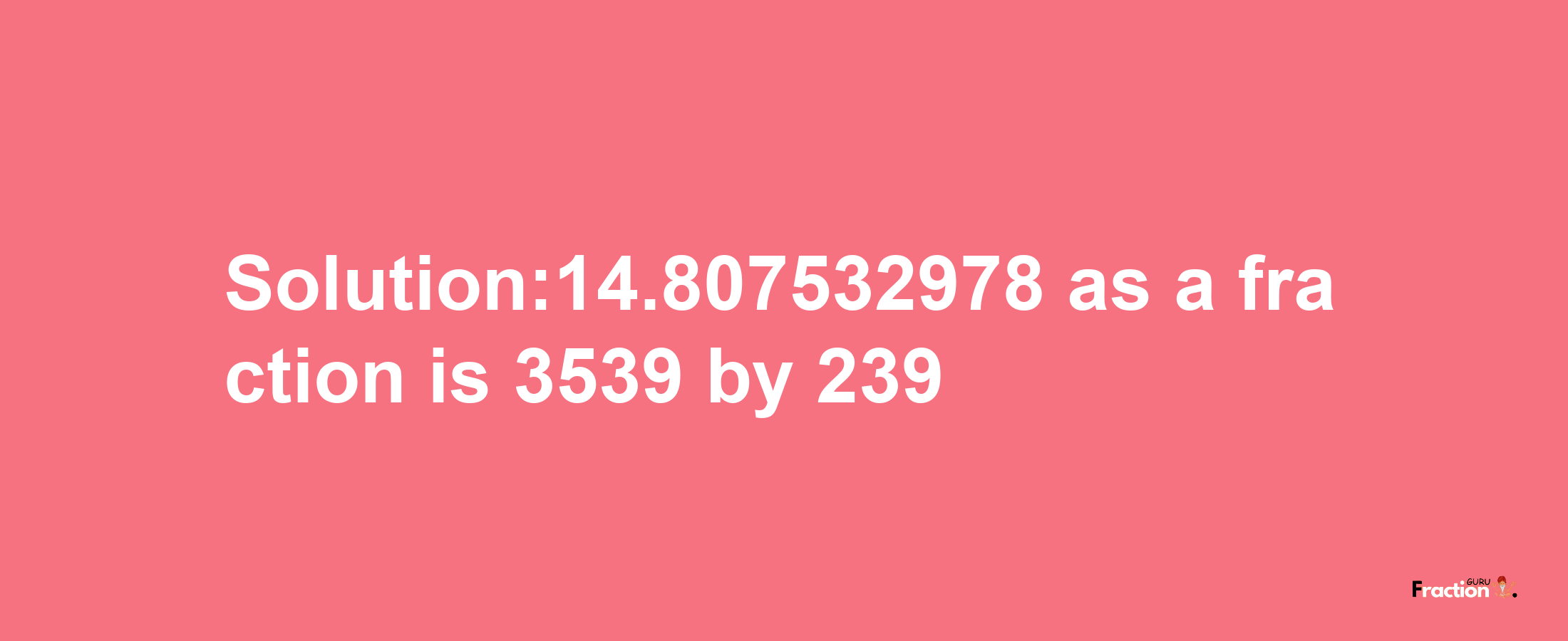 Solution:14.807532978 as a fraction is 3539/239