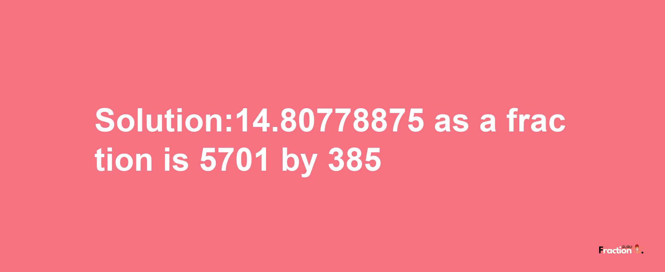 Solution:14.80778875 as a fraction is 5701/385