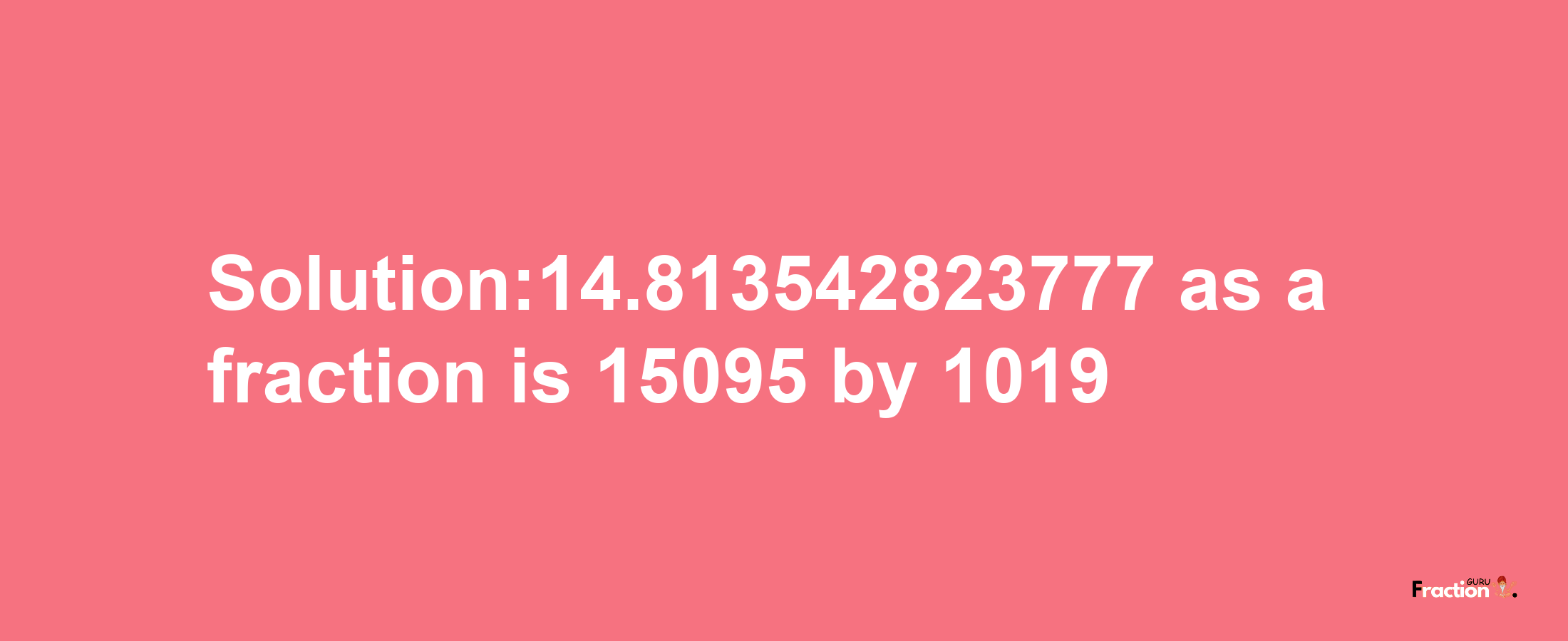 Solution:14.813542823777 as a fraction is 15095/1019