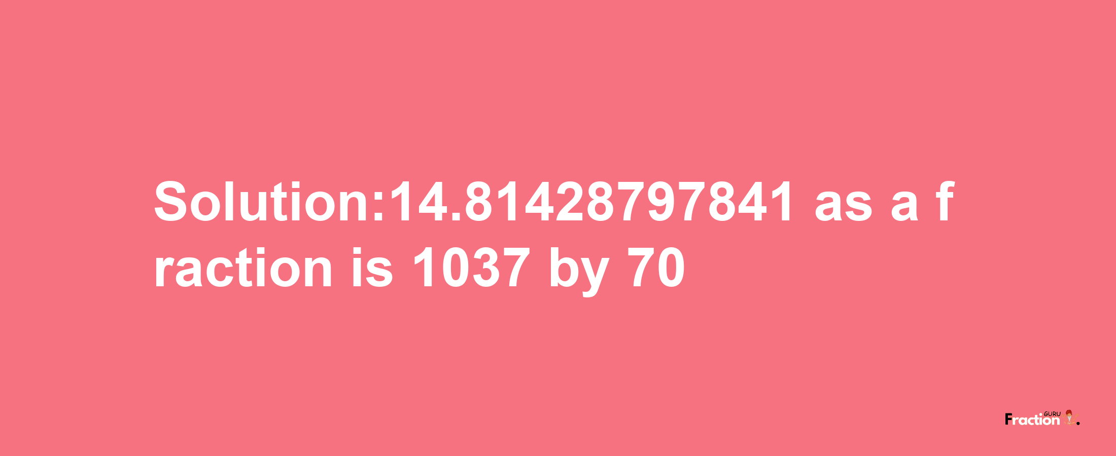 Solution:14.81428797841 as a fraction is 1037/70