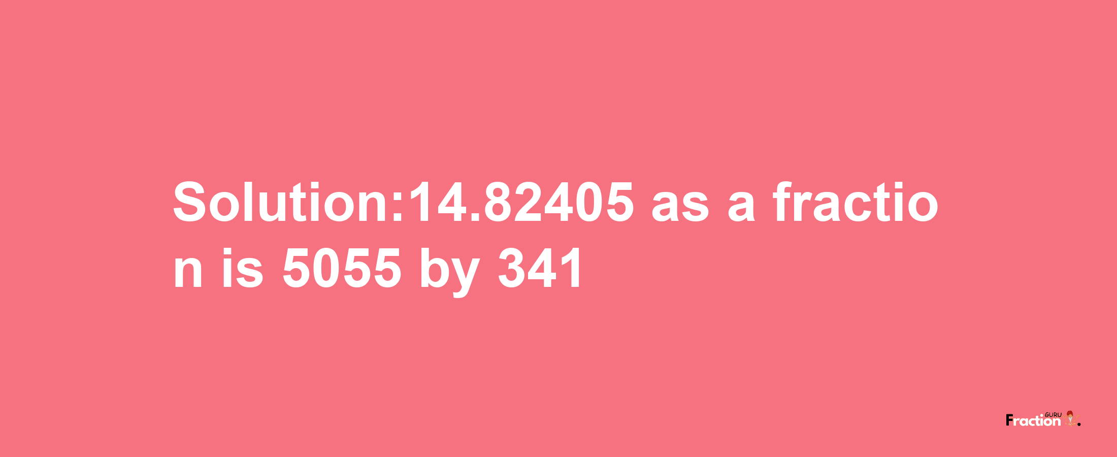 Solution:14.82405 as a fraction is 5055/341