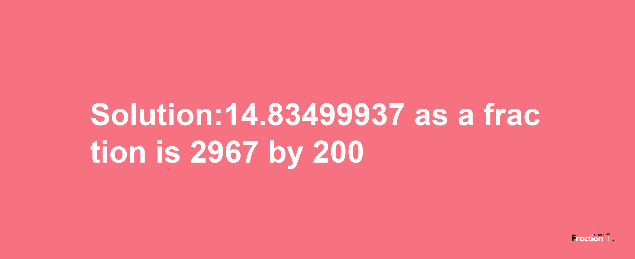 Solution:14.83499937 as a fraction is 2967/200