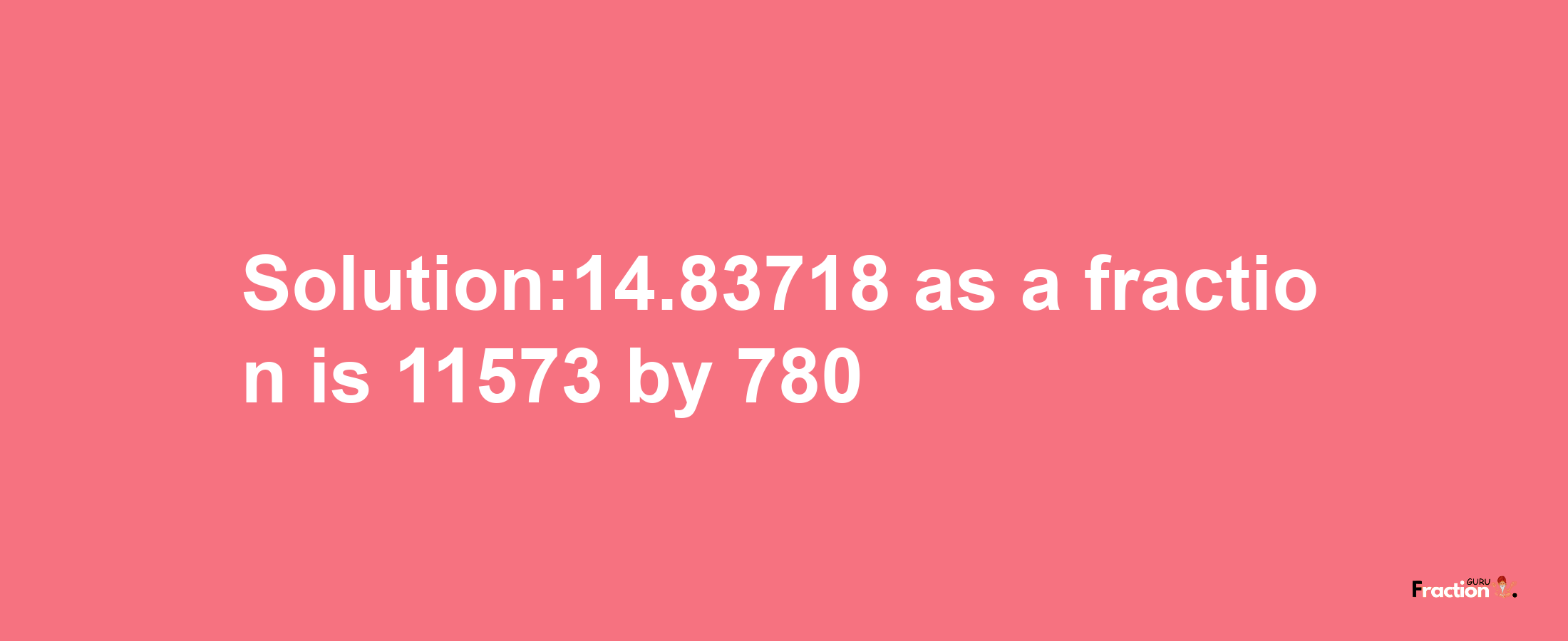 Solution:14.83718 as a fraction is 11573/780