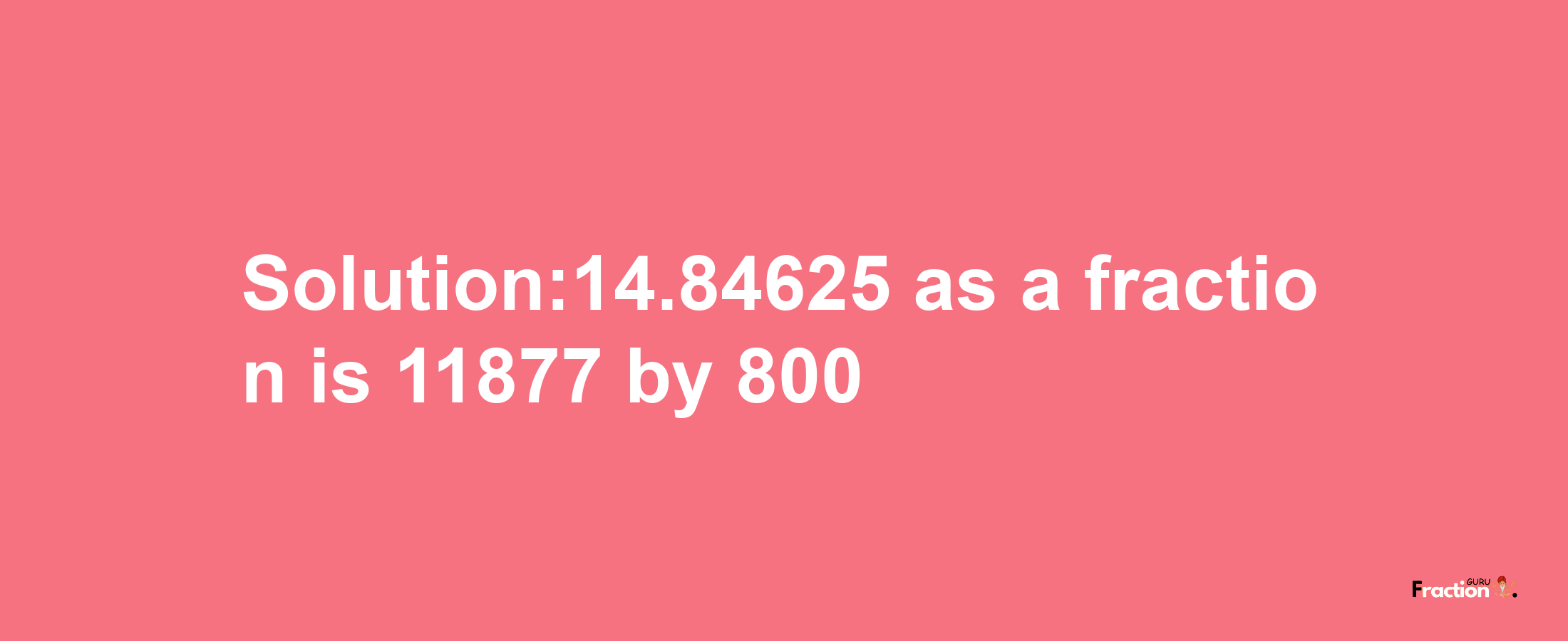 Solution:14.84625 as a fraction is 11877/800