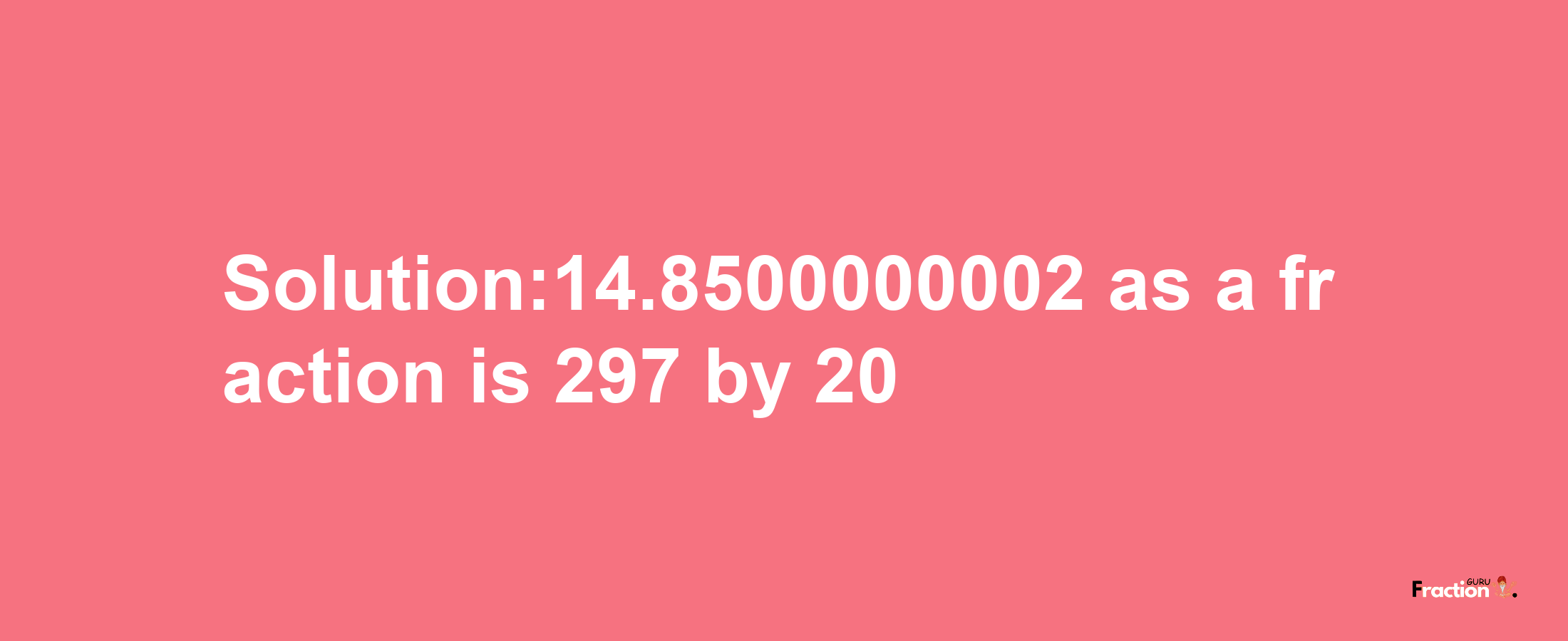 Solution:14.8500000002 as a fraction is 297/20