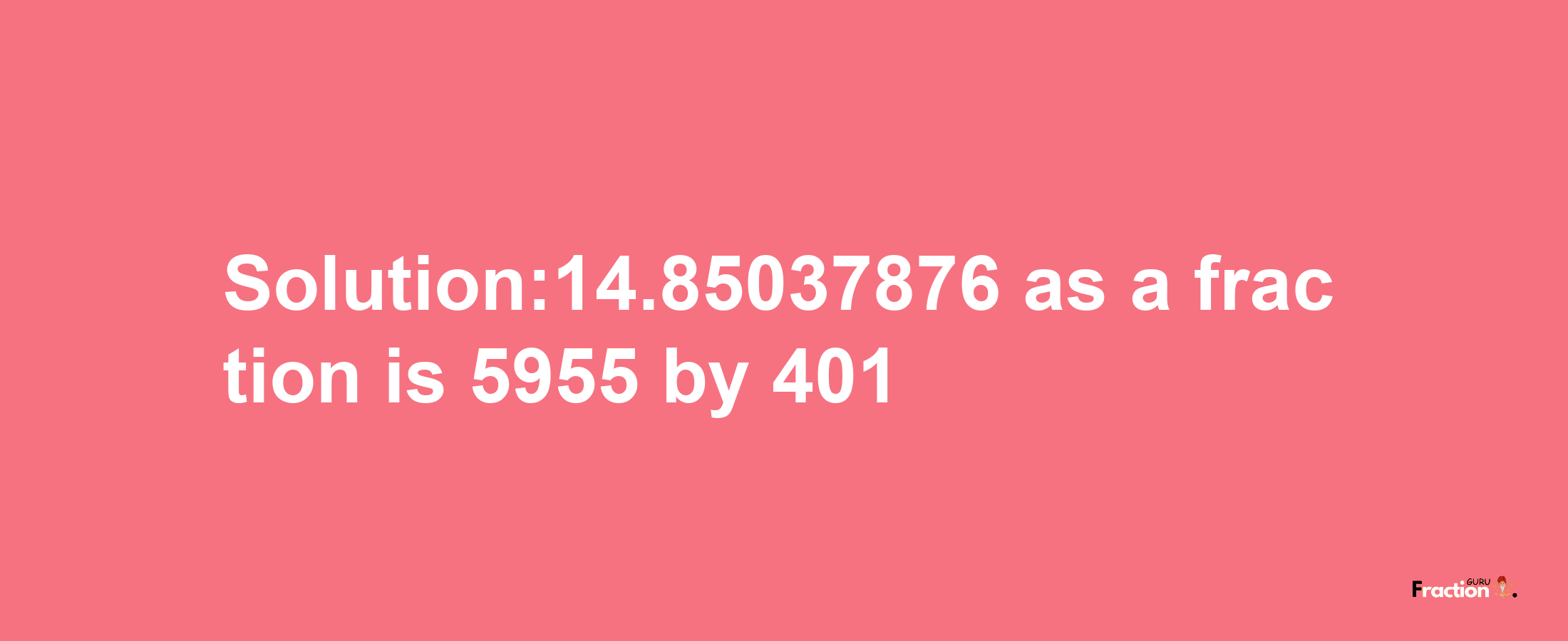 Solution:14.85037876 as a fraction is 5955/401