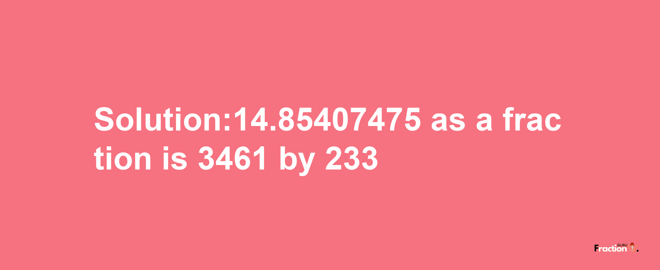 Solution:14.85407475 as a fraction is 3461/233