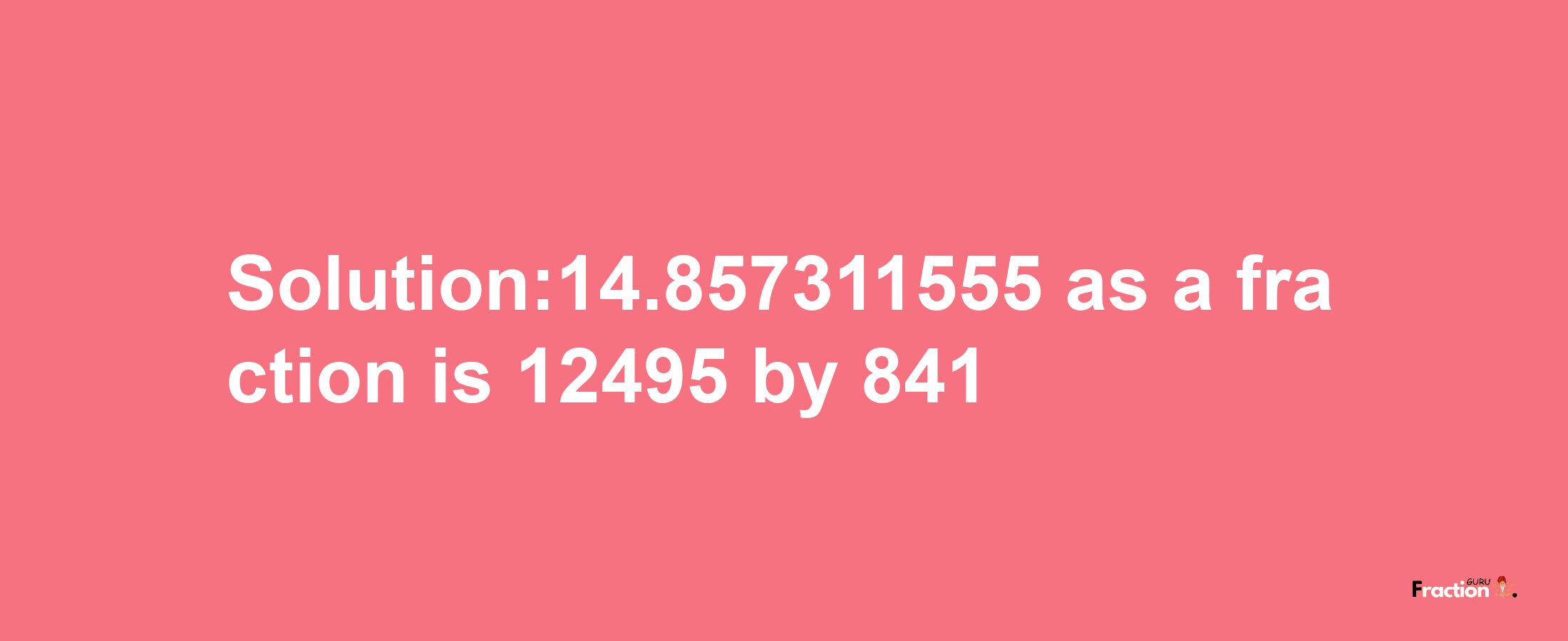 Solution:14.857311555 as a fraction is 12495/841