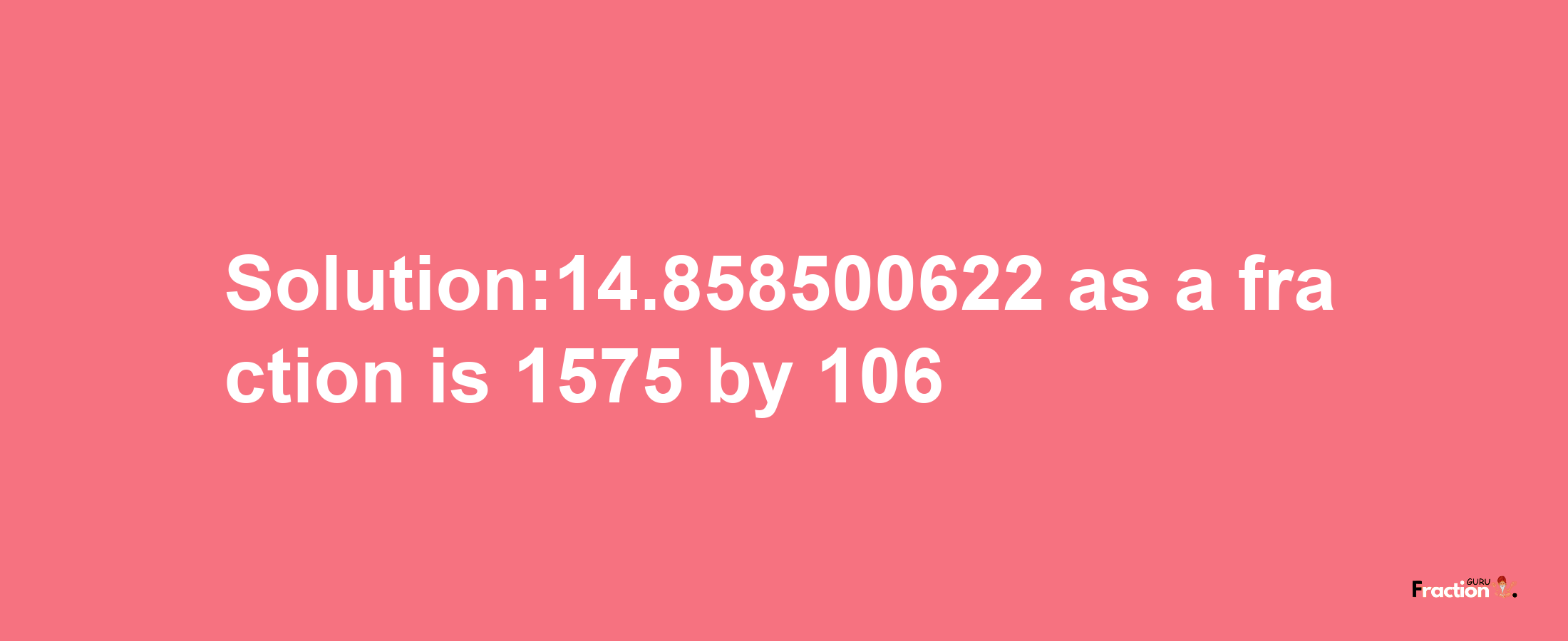 Solution:14.858500622 as a fraction is 1575/106