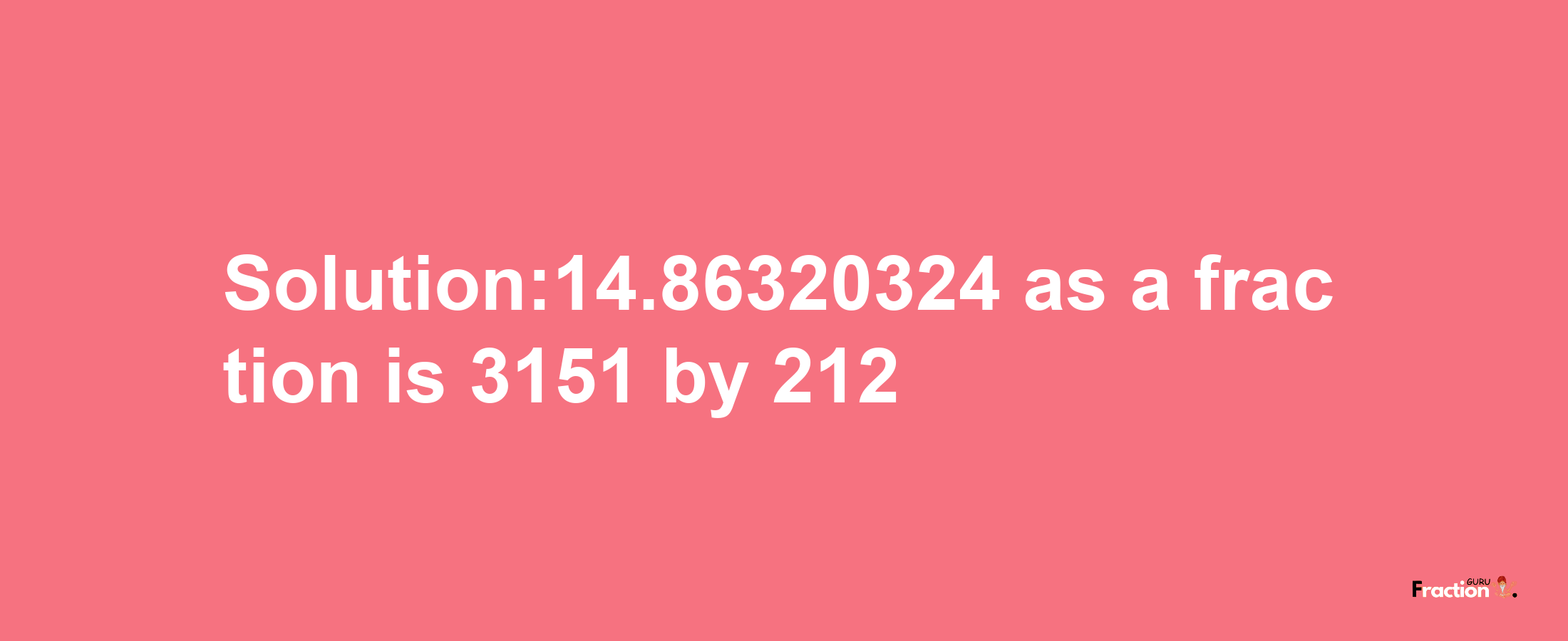 Solution:14.86320324 as a fraction is 3151/212