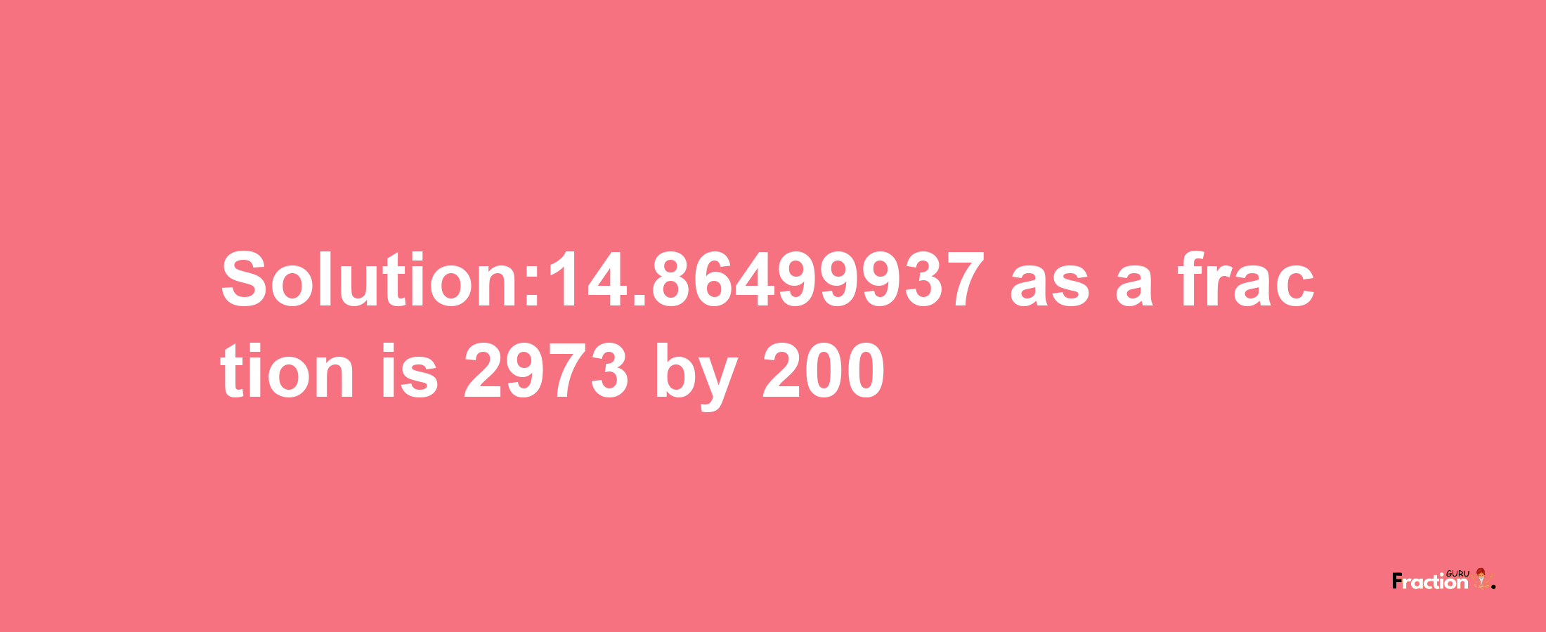 Solution:14.86499937 as a fraction is 2973/200