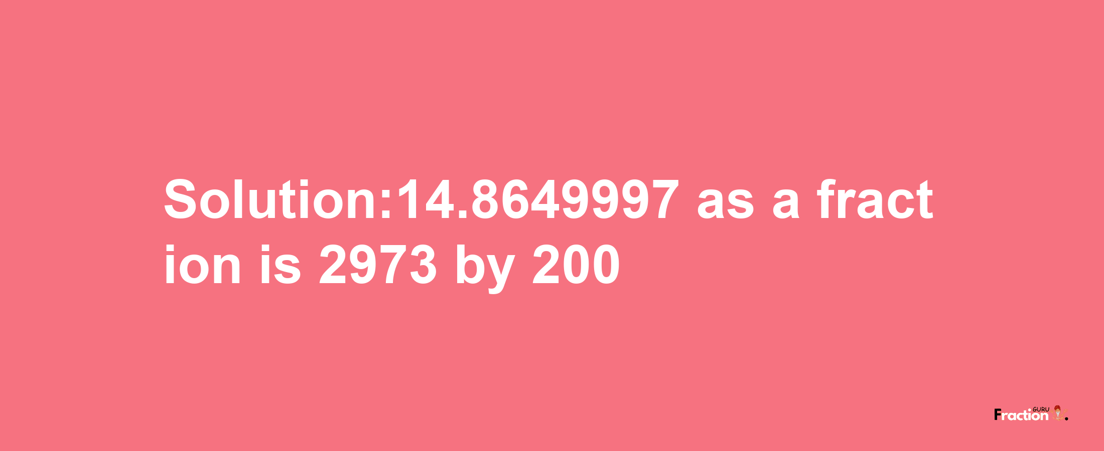 Solution:14.8649997 as a fraction is 2973/200