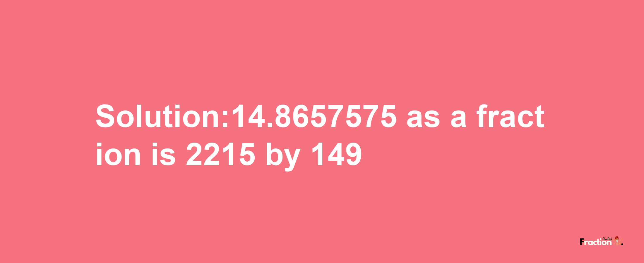 Solution:14.8657575 as a fraction is 2215/149