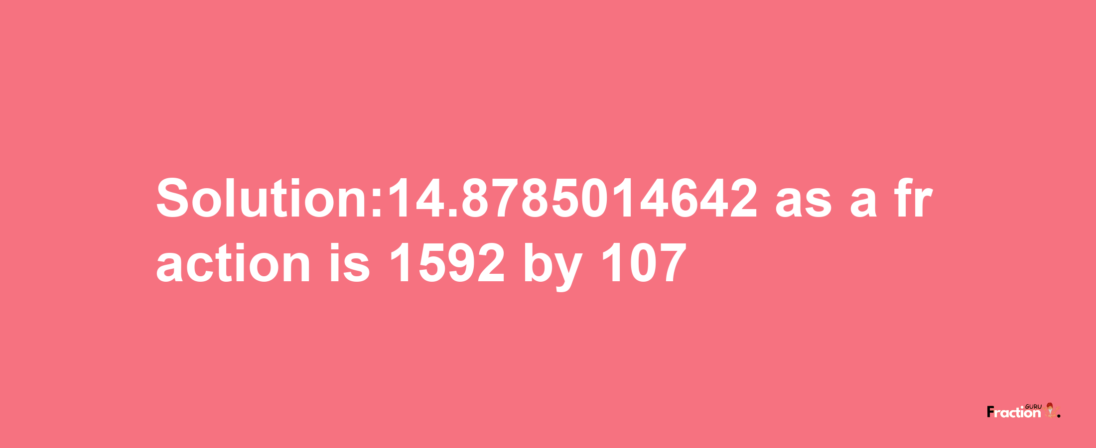 Solution:14.8785014642 as a fraction is 1592/107