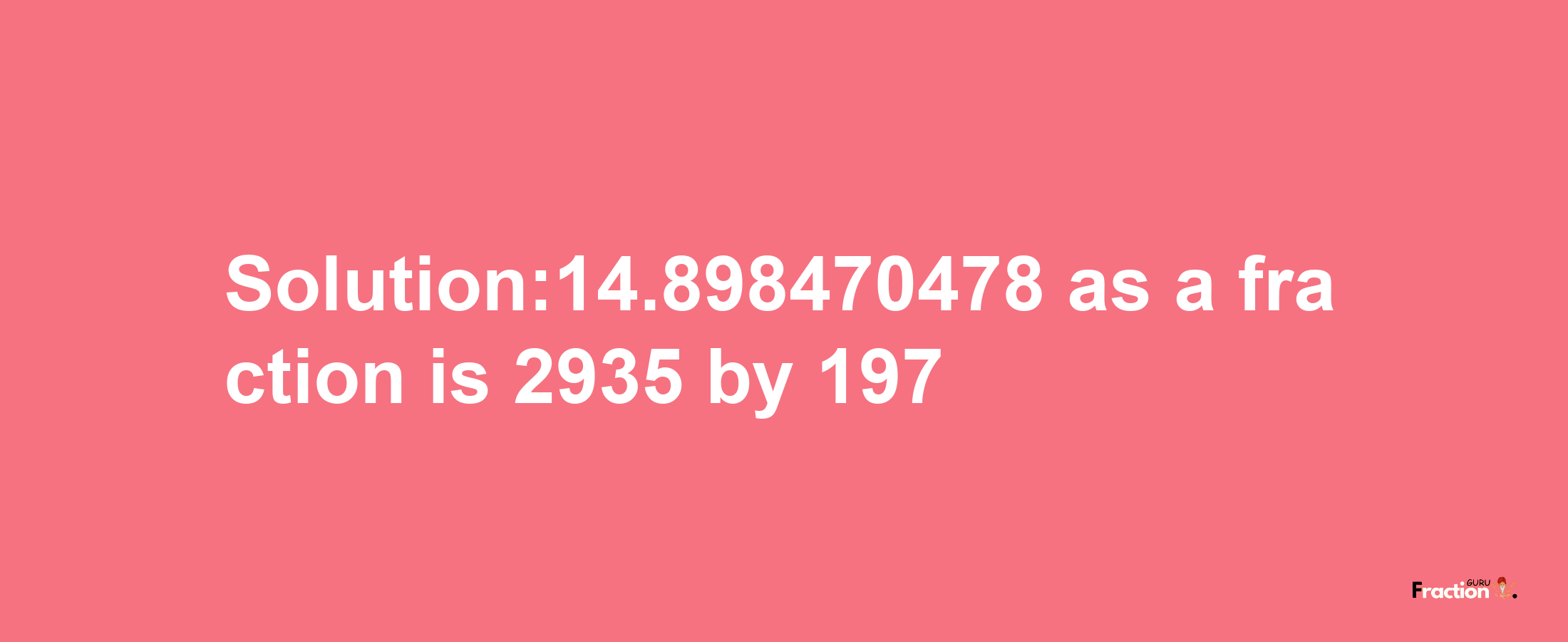 Solution:14.898470478 as a fraction is 2935/197