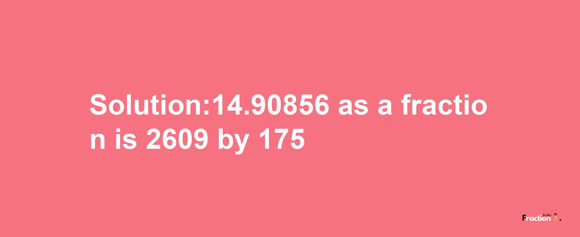 Solution:14.90856 as a fraction is 2609/175