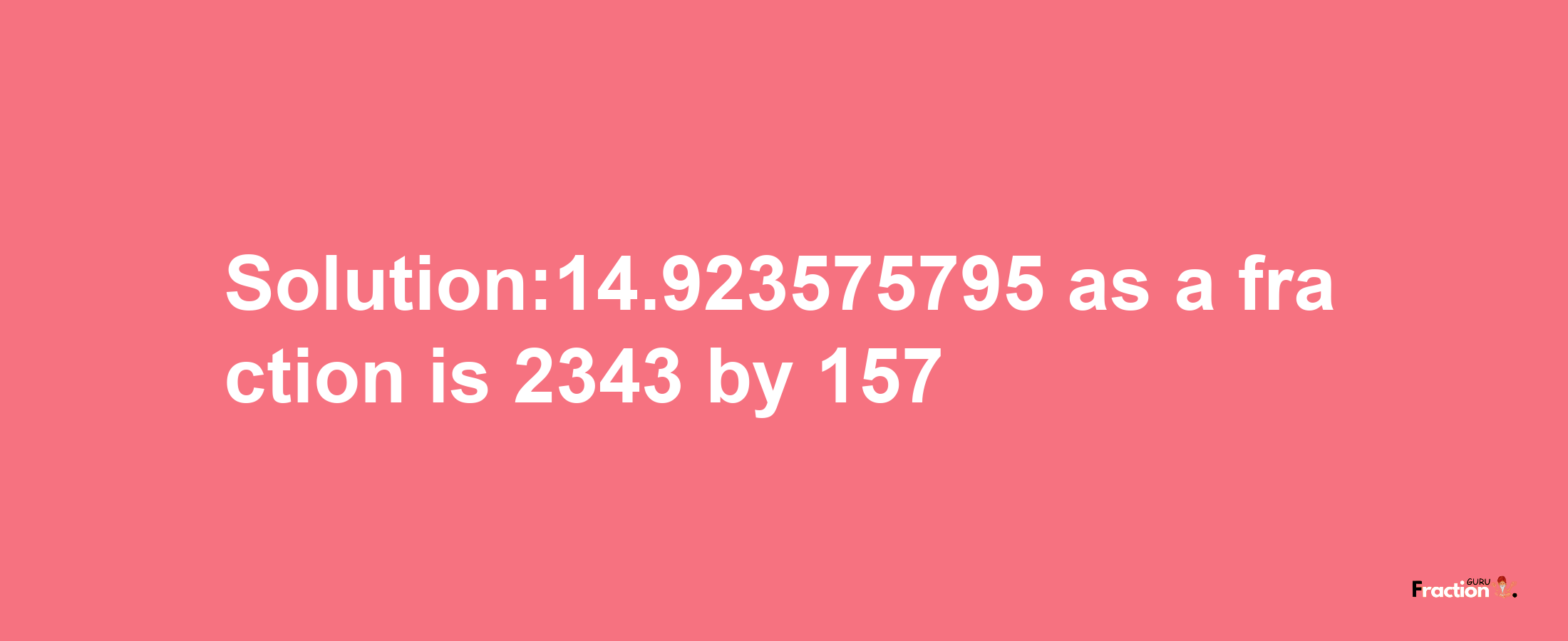 Solution:14.923575795 as a fraction is 2343/157