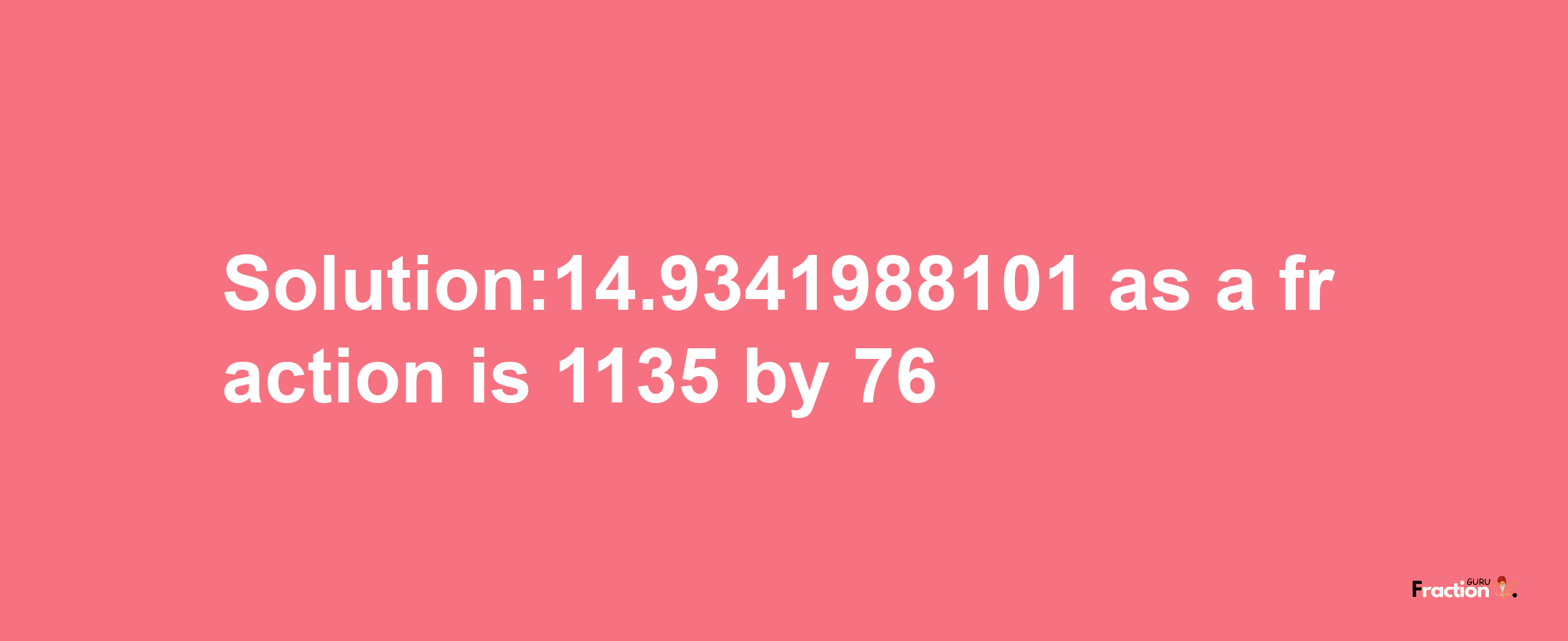 Solution:14.9341988101 as a fraction is 1135/76