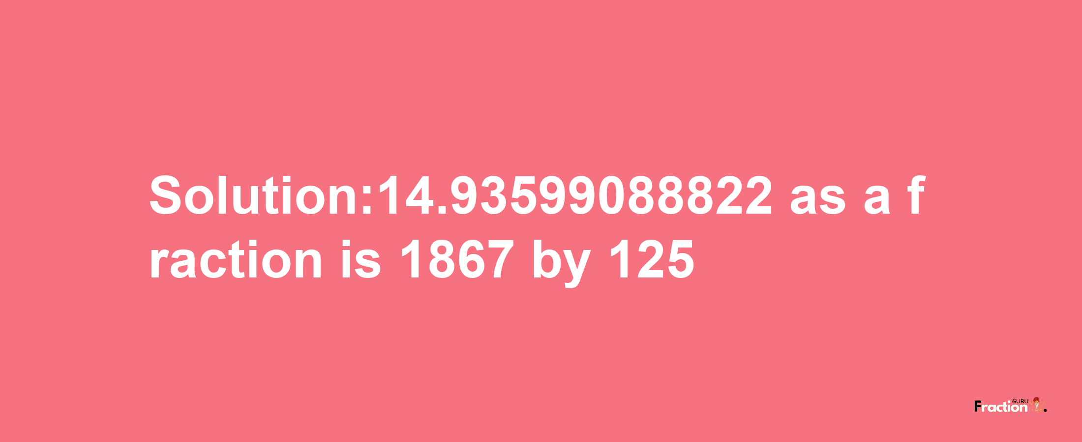 Solution:14.93599088822 as a fraction is 1867/125