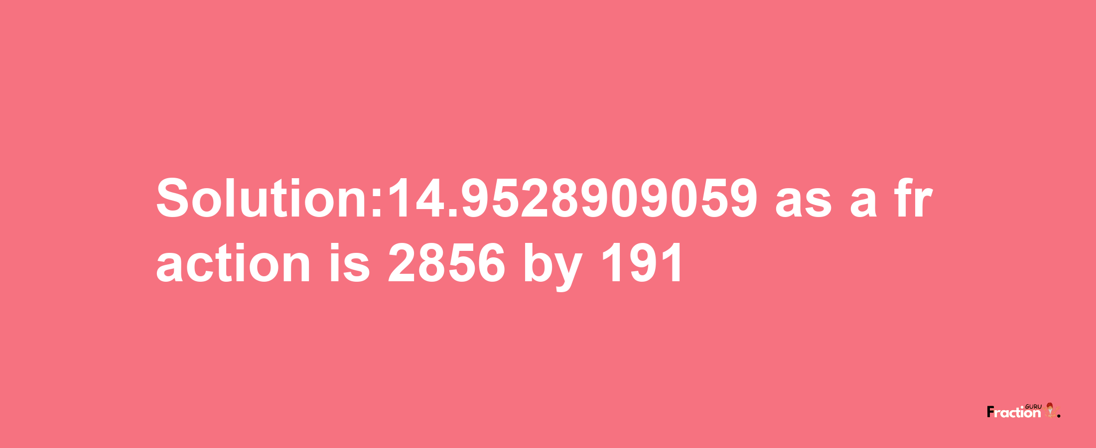 Solution:14.9528909059 as a fraction is 2856/191