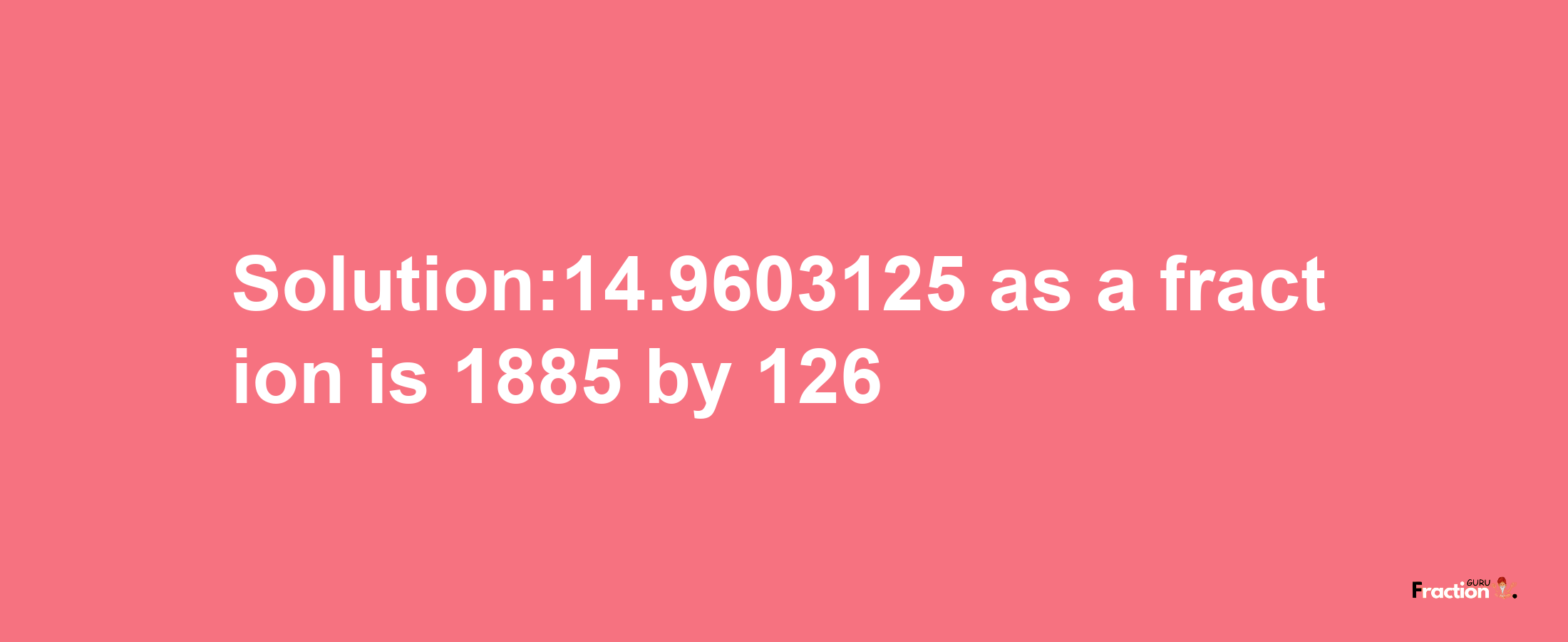 Solution:14.9603125 as a fraction is 1885/126