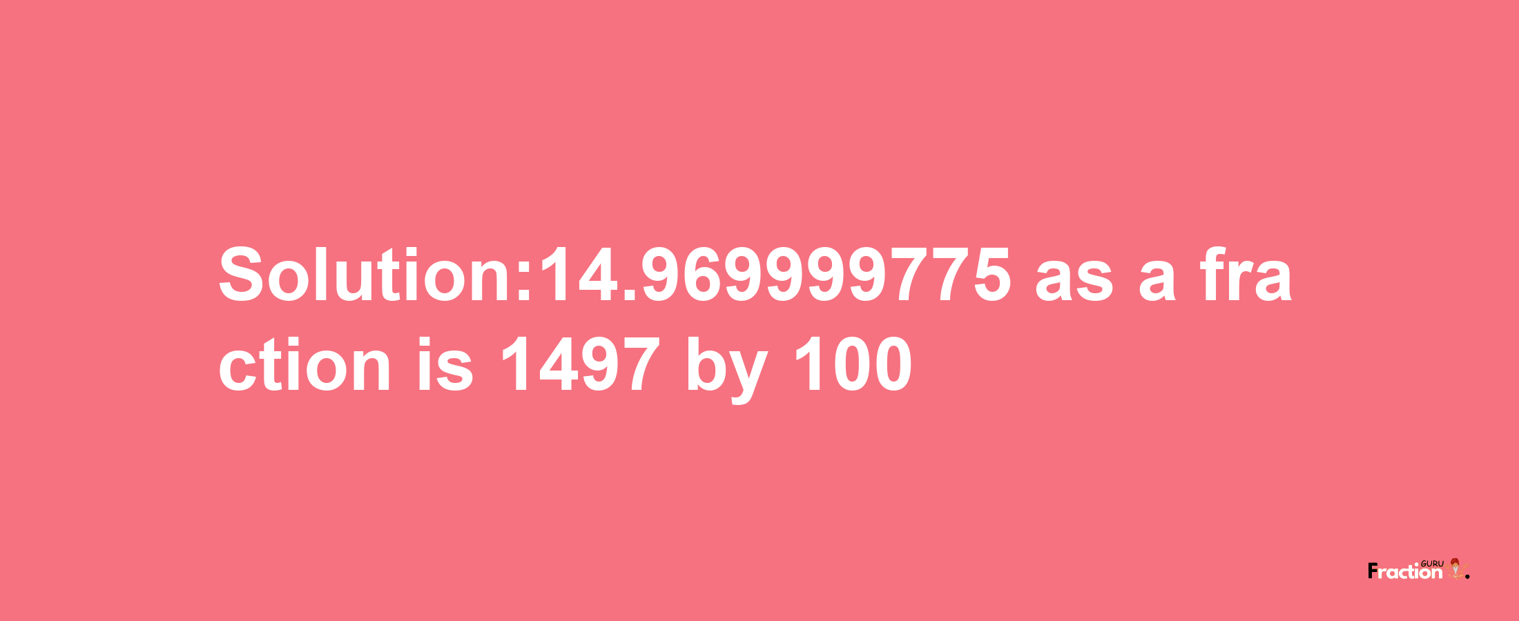 Solution:14.969999775 as a fraction is 1497/100