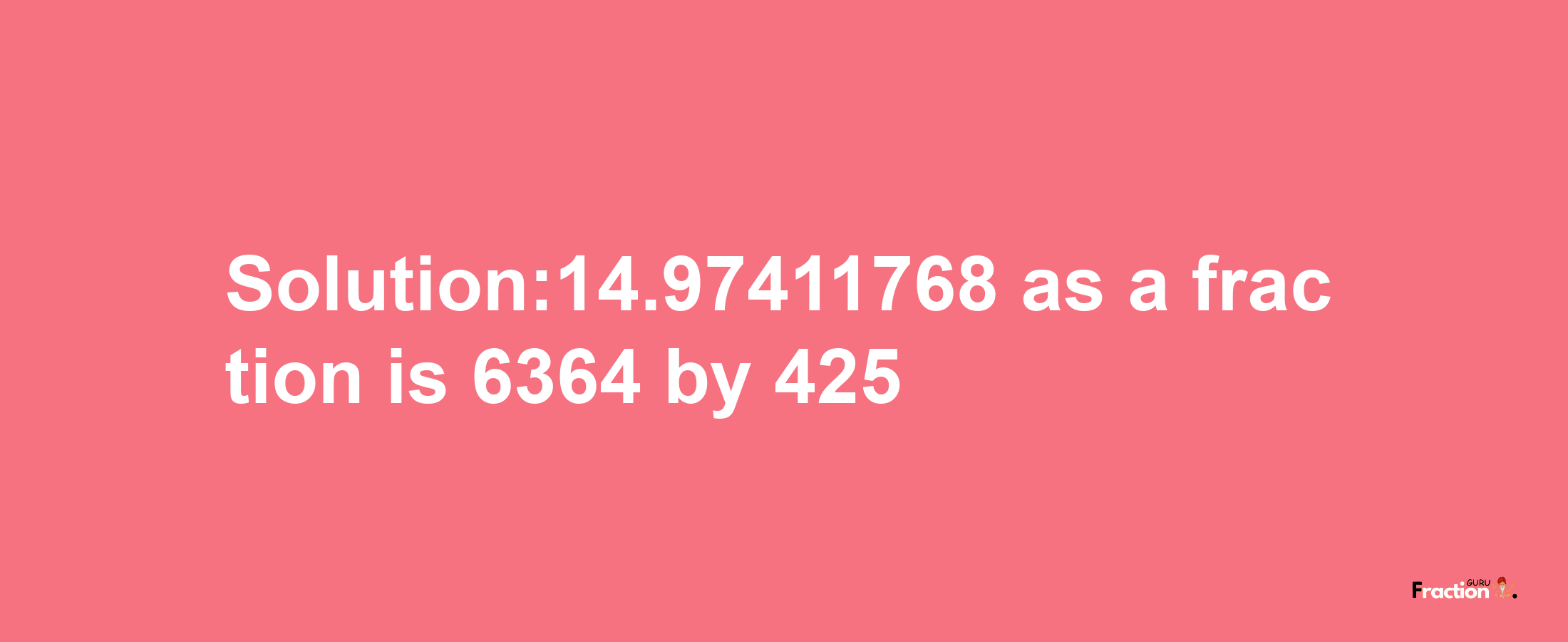 Solution:14.97411768 as a fraction is 6364/425