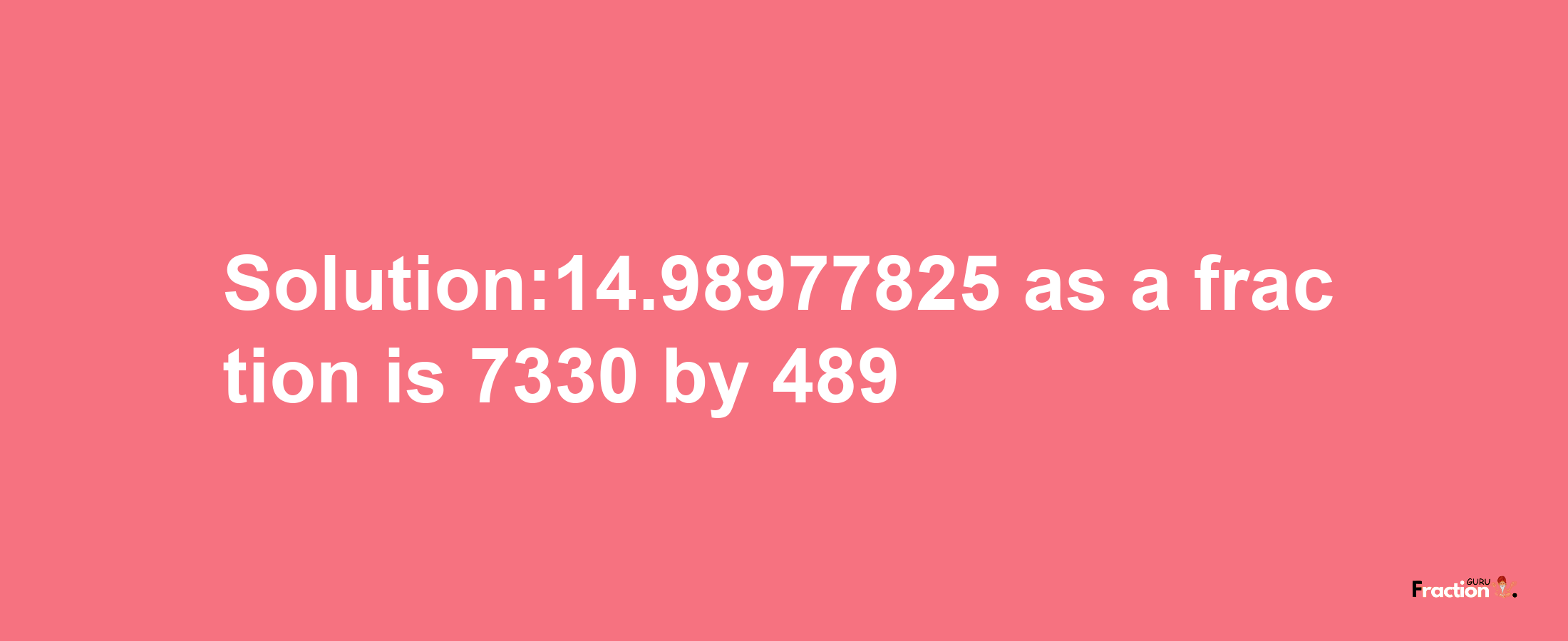 Solution:14.98977825 as a fraction is 7330/489