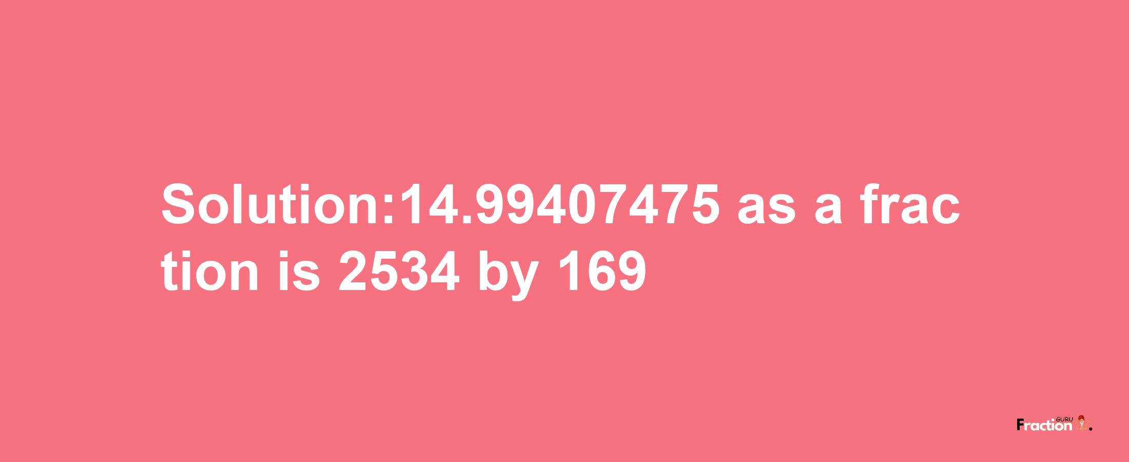 Solution:14.99407475 as a fraction is 2534/169