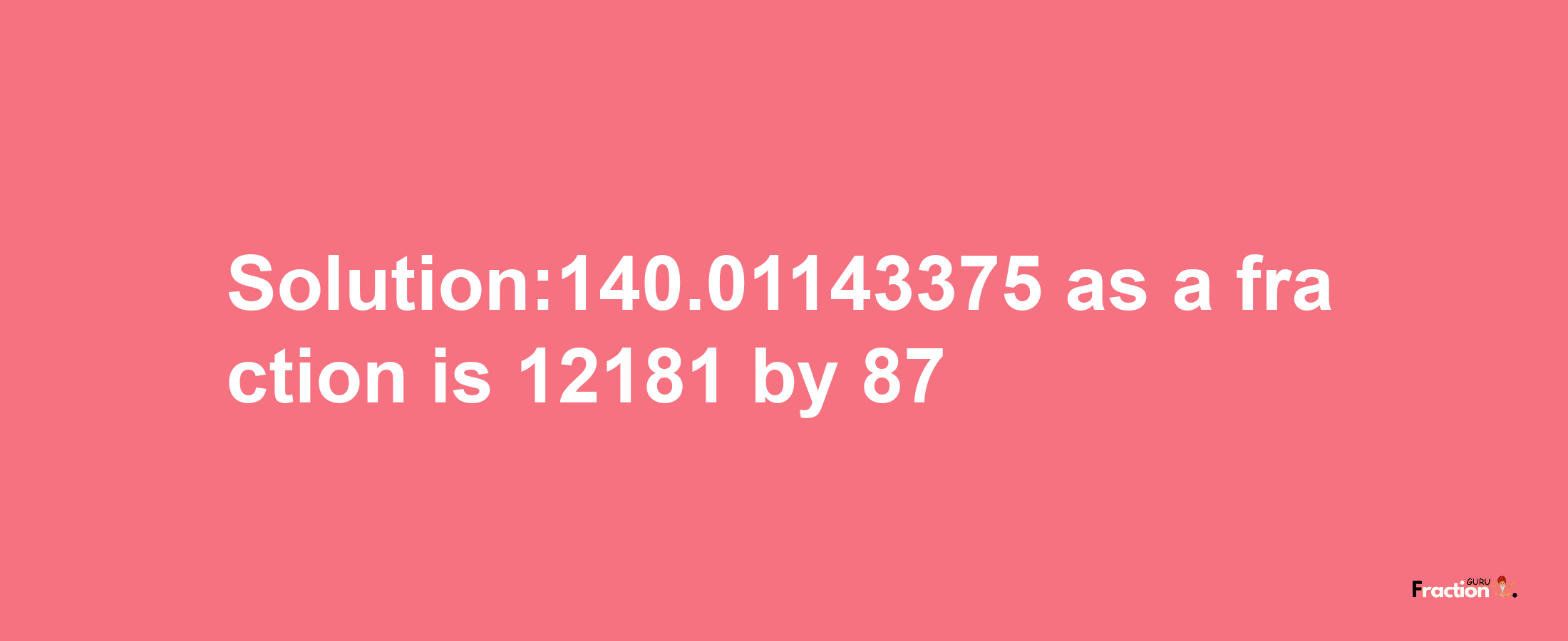 Solution:140.01143375 as a fraction is 12181/87